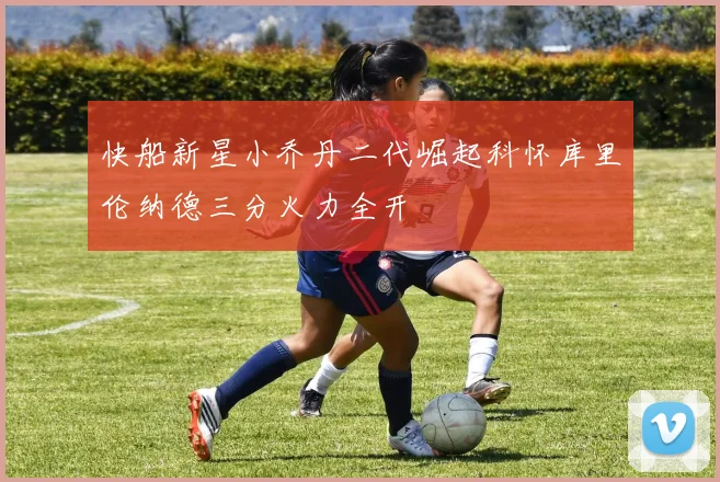 快船新星小乔丹二代崛起科怀库里伦纳德三分火力全开