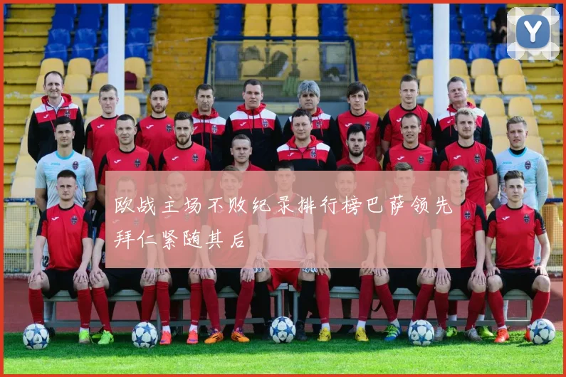 欧战主场不败纪录排行榜巴萨领先拜仁紧随其后