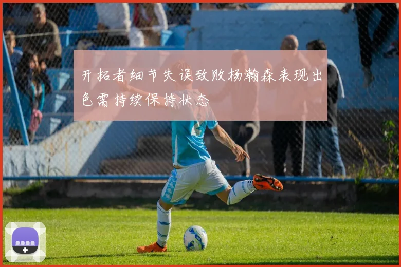 开拓者细节失误致败杨瀚森表现出色需持续保持状态