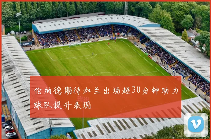 伦纳德期待加兰出场超30分钟助力球队提升表现