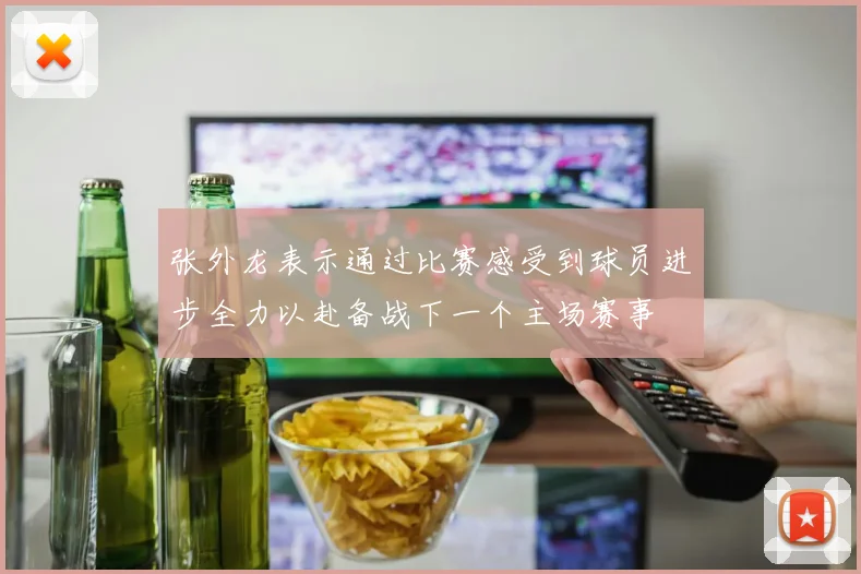 张外龙表示通过比赛感受到球员进步全力以赴备战下一个主场赛事