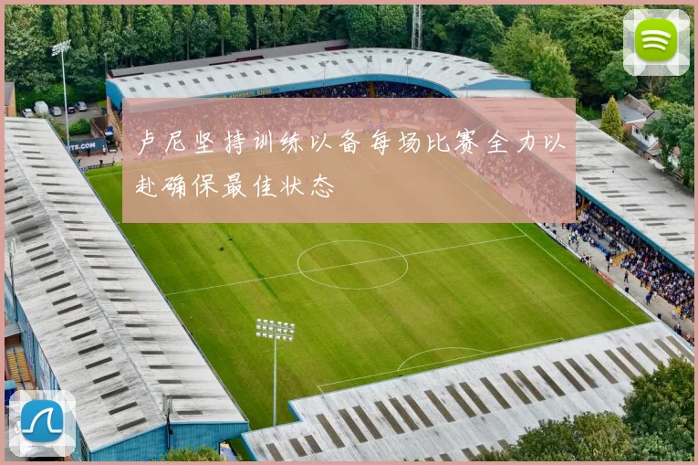 卢尼坚持训练以备每场比赛全力以赴确保最佳状态