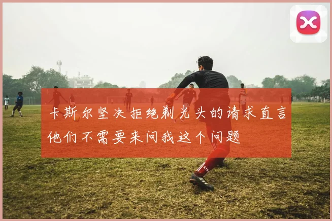 卡斯尔坚决拒绝剃光头的请求直言他们不需要来问我这个问题