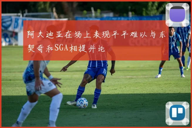 阿夫迪亚在场上表现平平难以与东契奇和SGA相提并论