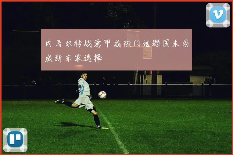 内马尔转战意甲成热门话题国米或成新东家选择