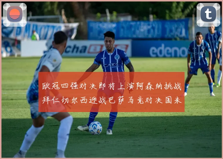 欧冠四强对决即将上演阿森纳挑战拜仁切尔西迎战巴萨马竞对决国米