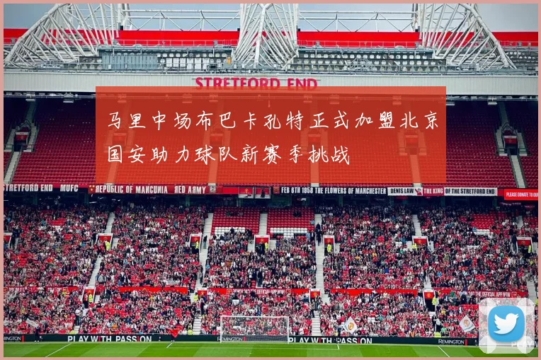 马里中场布巴卡孔特正式加盟北京国安助力球队新赛季挑战