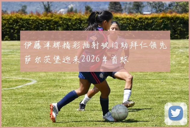 伊藤洋辉精彩抽射破门助拜仁领先萨尔茨堡迎来2026年首球