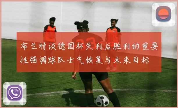 布兰特谈德国杯失利后胜利的重要性强调球队士气恢复与未来目标