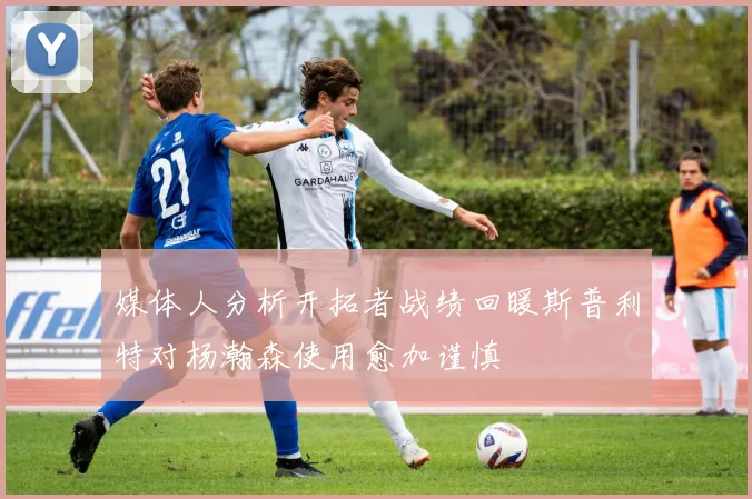 媒体人分析开拓者战绩回暖斯普利特对杨瀚森使用愈加谨慎