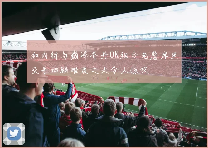 加内特与巅峰乔丹OK组合老詹库里交手回顾难度之大令人惊叹