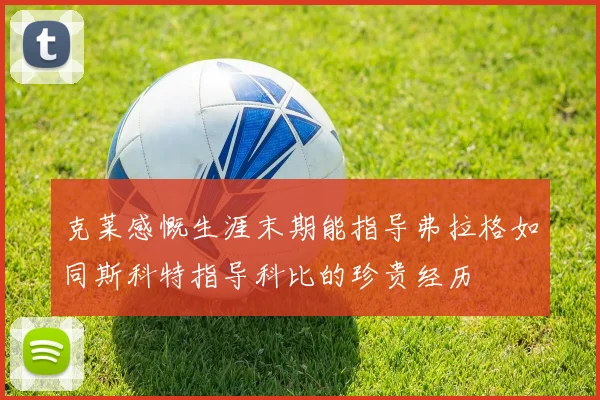 克莱感慨生涯末期能指导弗拉格如同斯科特指导科比的珍贵经历