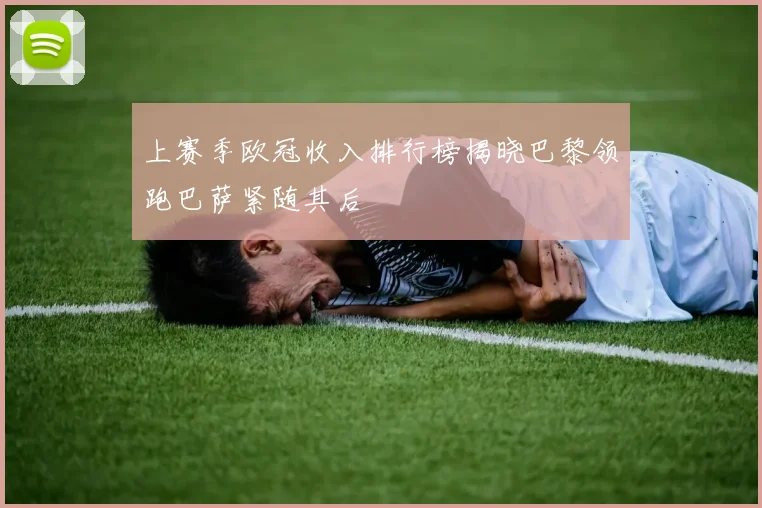 上赛季欧冠收入排行榜揭晓巴黎领跑巴萨紧随其后