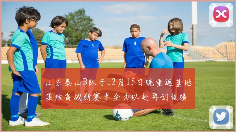 山东泰山B队于12月15日晚重返基地集结备战新赛季全力以赴再创佳绩