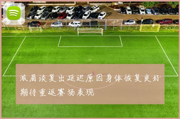 浓眉谈复出延迟原因身体恢复良好期待重返赛场表现