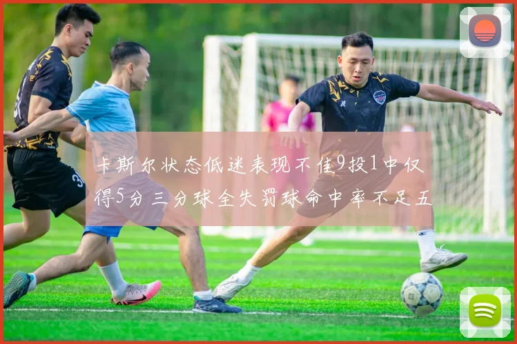 卡斯尔状态低迷表现不佳9投1中仅得5分三分球全失罚球命中率不足五成