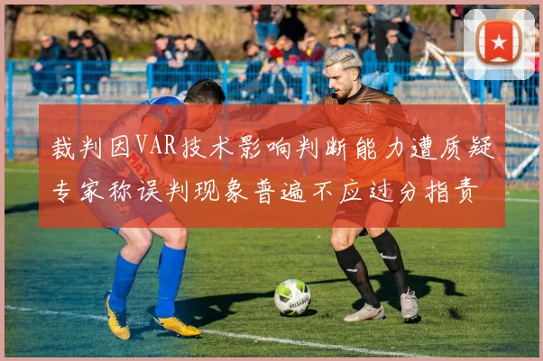裁判因VAR技术影响判断能力遭质疑专家称误判现象普遍不应过分指责