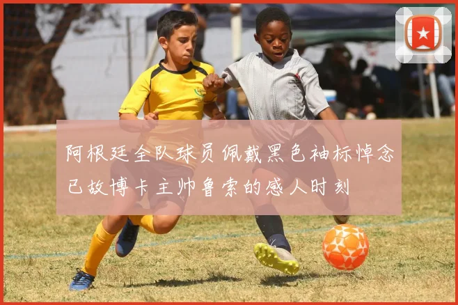 阿根廷全队球员佩戴黑色袖标悼念已故博卡主帅鲁索的感人时刻