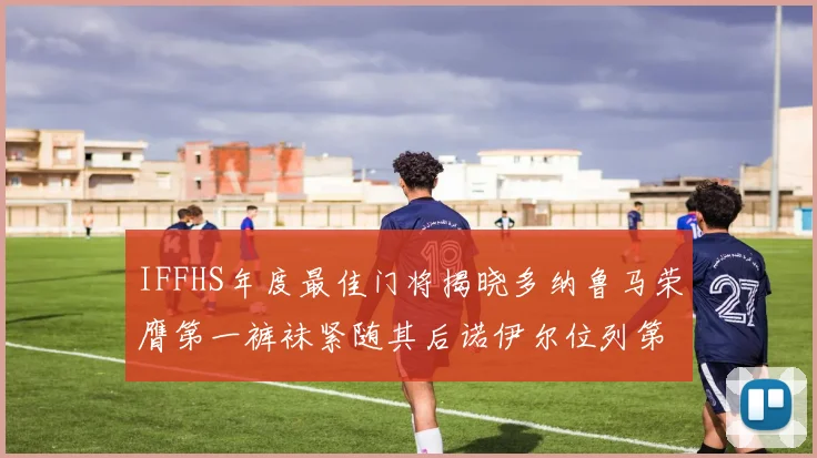 IFFHS年度最佳门将揭晓多纳鲁马荣膺第一裤袜紧随其后诺伊尔位列第四大马丁第七名