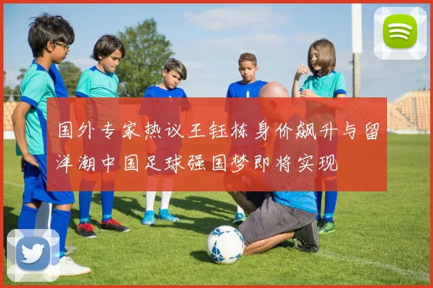 国外专家热议王钰栋身价飙升与留洋潮中国足球强国梦即将实现