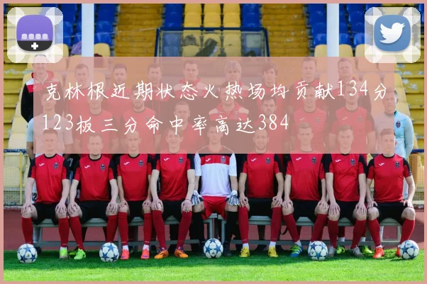 克林根近期状态火热场均贡献134分123板三分命中率高达384