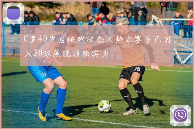 C罗40岁后依然状态火热本赛季已打入30球展现顶级实力