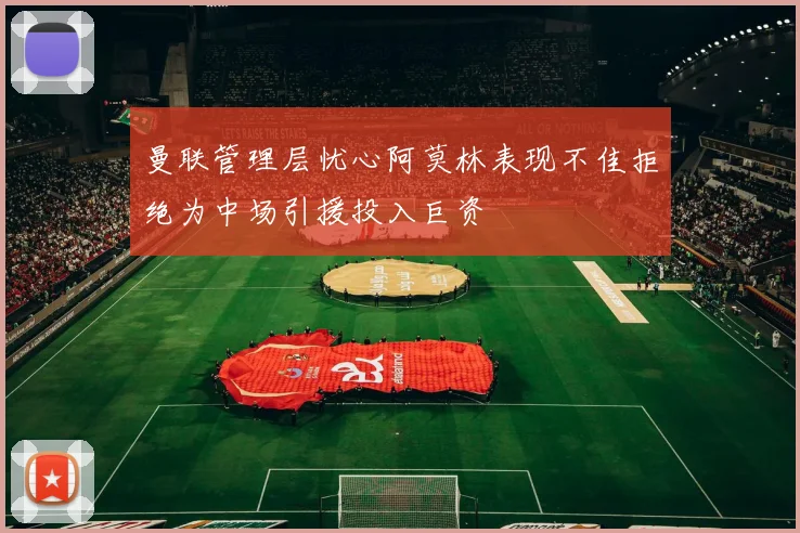 曼联管理层忧心阿莫林表现不佳拒绝为中场引援投入巨资