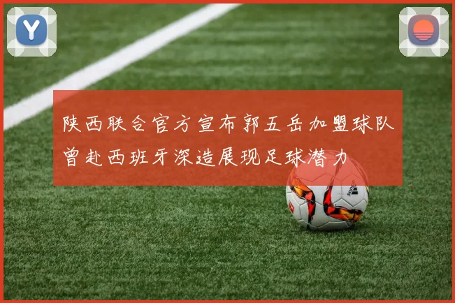 陕西联合官方宣布郭五岳加盟球队曾赴西班牙深造展现足球潜力