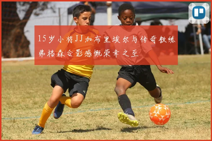 15岁小将JJ加布里埃尔与传奇教练弗格森合影感慨荣幸之至