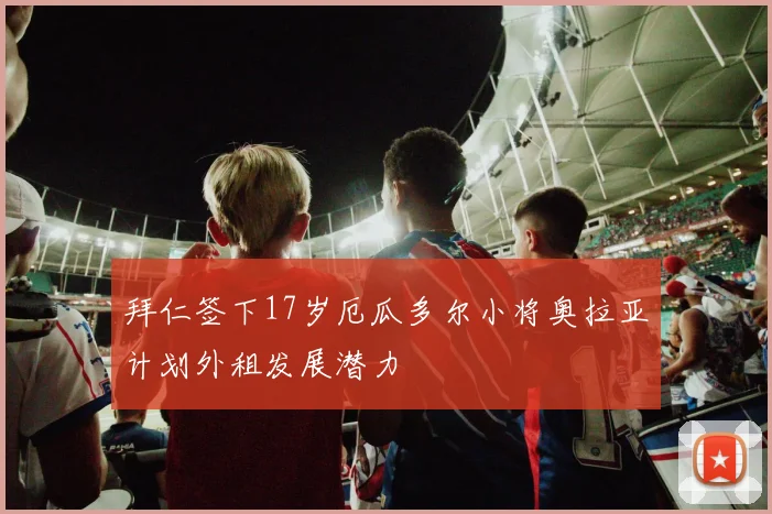 拜仁签下17岁厄瓜多尔小将奥拉亚计划外租发展潜力