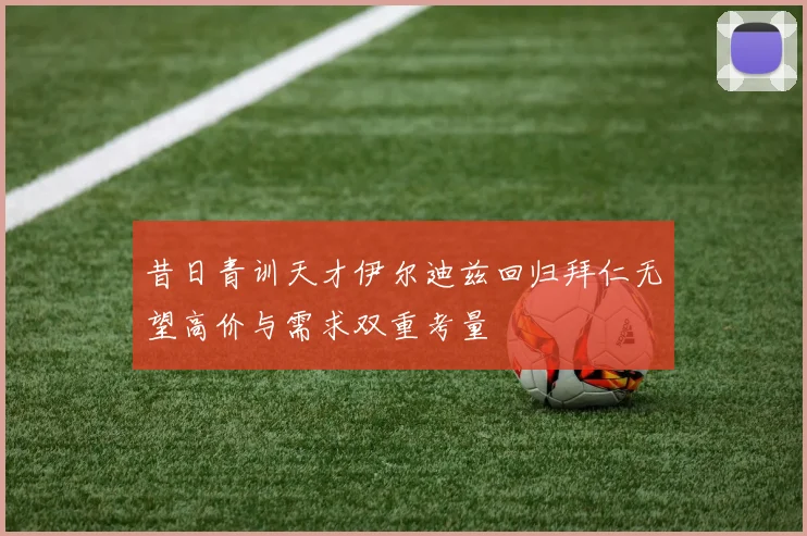 昔日青训天才伊尔迪兹回归拜仁无望高价与需求双重考量