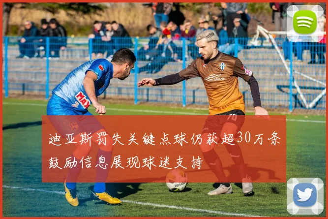 迪亚斯罚失关键点球仍获超30万条鼓励信息展现球迷支持