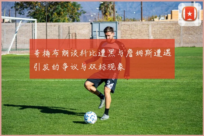 夸梅布朗谈科比遭黑与詹姆斯遭遇引发的争议与双标现象