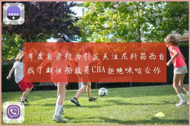 年度自杀行为引发关注尼科昌西自我了断快船裁员CBA拒绝咪咕合作
