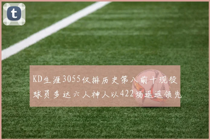 KD生涯3055仅排历史第八前十现役球员多达六人神人以422场遥遥领先
