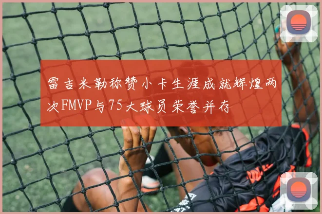 雷吉米勒称赞小卡生涯成就辉煌两次FMVP与75大球员荣誉并存