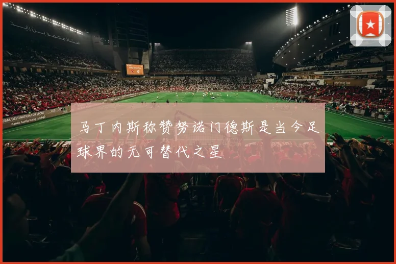 马丁内斯称赞努诺门德斯是当今足球界的无可替代之星