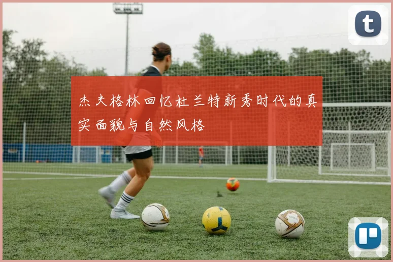 杰夫格林回忆杜兰特新秀时代的真实面貌与自然风格