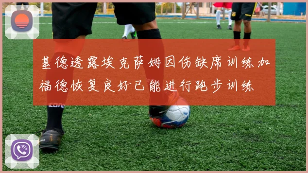 基德透露埃克萨姆因伤缺席训练加福德恢复良好已能进行跑步训练