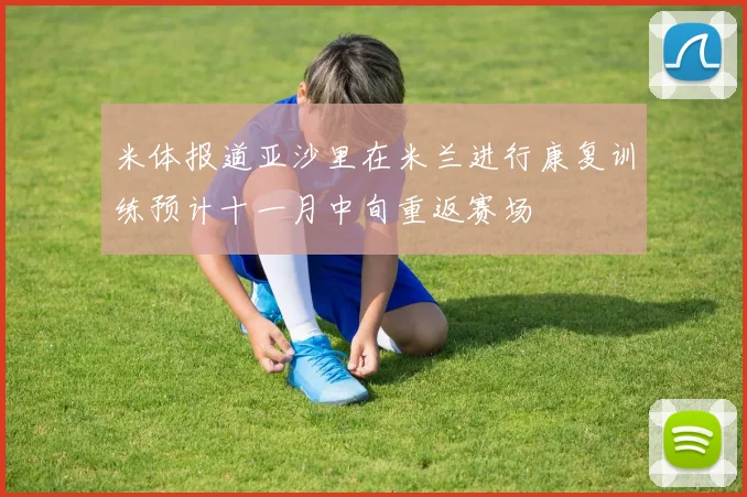 米体报道亚沙里在米兰进行康复训练预计十一月中旬重返赛场