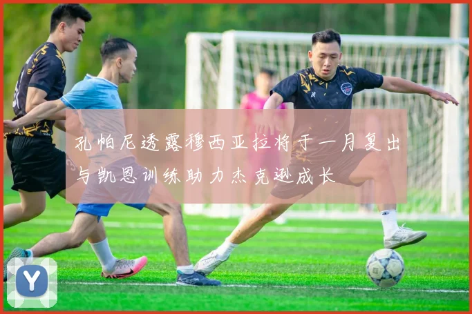 孔帕尼透露穆西亚拉将于一月复出与凯恩训练助力杰克逊成长